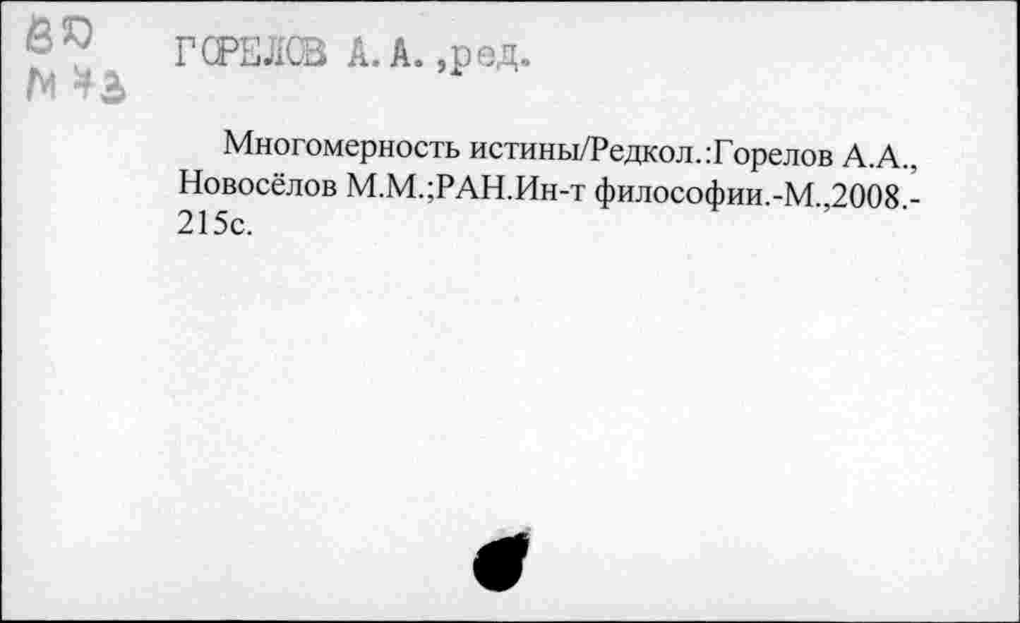 ﻿М 43
ГСРЕЛСВ А. А. ,ред.
Многомерность истины/Редкол.:Горелов А.А., Новосёлов М.М.;РАН.Ин-т философии.-М.,2008.-215с.